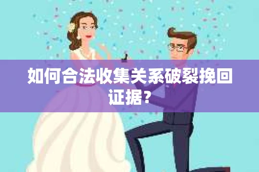 如何合法收集关系破裂挽回证据？