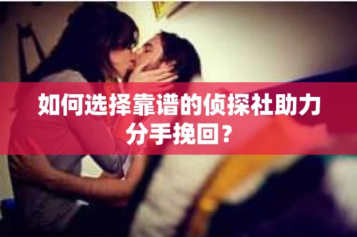 如何选择靠谱的侦探社助力分手挽回? 如何选择靠谱的侦探社助力分手挽回?