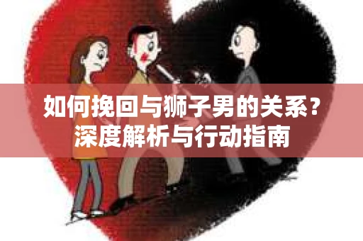 如何挽回与狮子男的关系?深度解析与行动指南 如何挽回与狮子男的关系?深度解析与行动指南