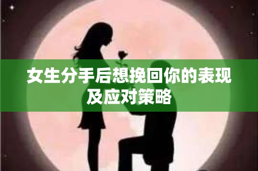 女生分手后想挽回你的表现及应对策略 女生分手后想挽回你的表现及应对策略