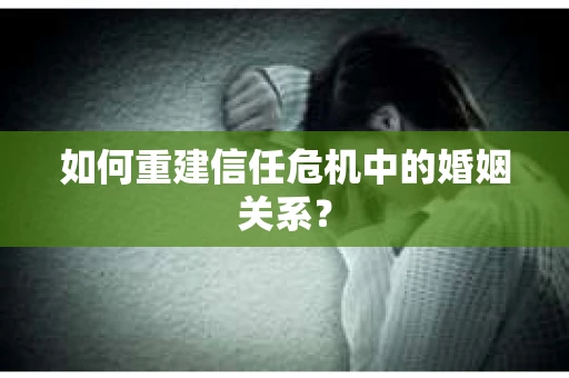 如何重建信任危机中的婚姻关系? 如何重建信任危机中的婚姻关系?