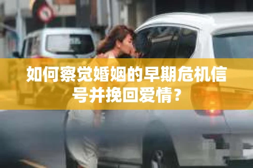 如何察觉婚姻的早期危机信号并挽回爱情? 如何察觉婚姻的早期危机信号并挽回爱情?