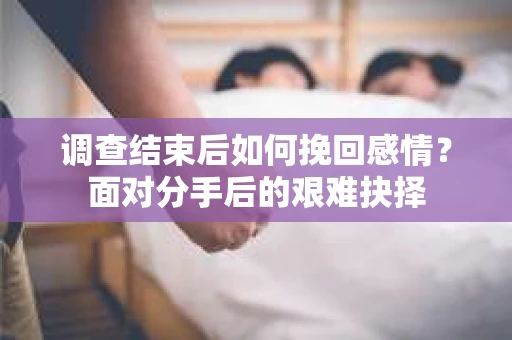 调查结束后如何挽回感情?面对分手后的艰难抉择 调查结束后如何挽回感情?面对分手后的艰难抉择