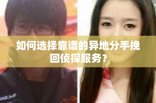 如何选择靠谱的异地分手挽回侦探服务？