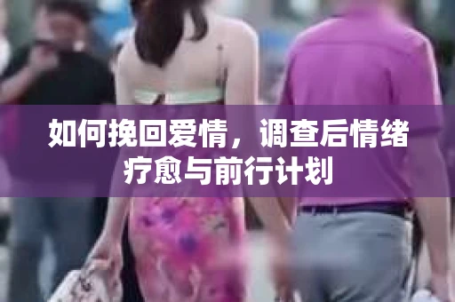 如何挽回爱情,调查后情绪疗愈与前行计划 如何挽回爱情,调查后情绪疗愈与前行计划
