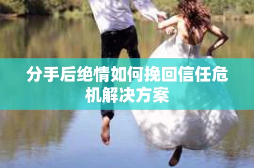 分手后绝情如何挽回信任危机解决方案