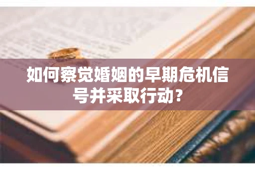 如何察觉婚姻的早期危机信号并采取行动? 如何察觉婚姻的早期危机信号并采取行动?