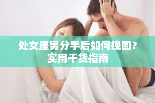 处女座男分手后如何挽回?实用干货指南 处女座男分手后如何挽回?实用干货指南