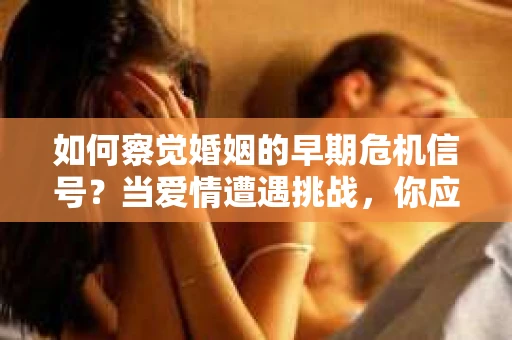 如何察觉婚姻的早期危机信号?当爱情遭遇挑战,你应该怎么办? 如何察觉婚姻的早期危机信号?当爱情遭遇挑战,你应该怎么办?