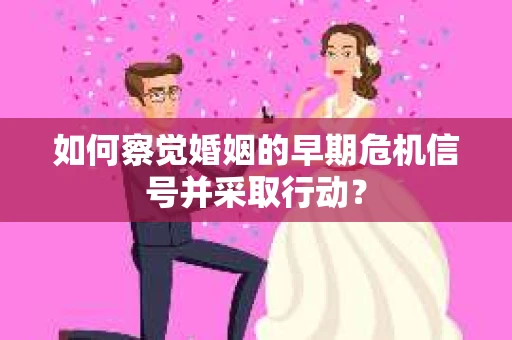 如何察觉婚姻的早期危机信号并采取行动？