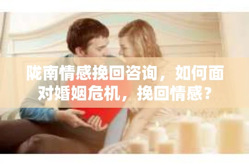 陇南情感挽回咨询,如何面对婚姻危机,挽回情感? 陇南情感挽回咨询,如何面对婚姻危机,挽回情感?