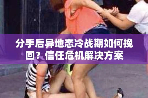分手后异地恋冷战期如何挽回？信任危机解决方案