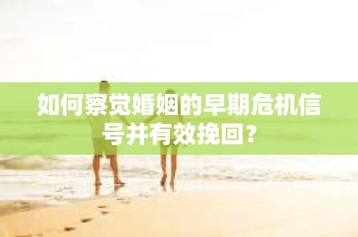 如何察觉婚姻的早期危机信号并有效挽回? 如何察觉婚姻的早期危机信号并有效挽回?