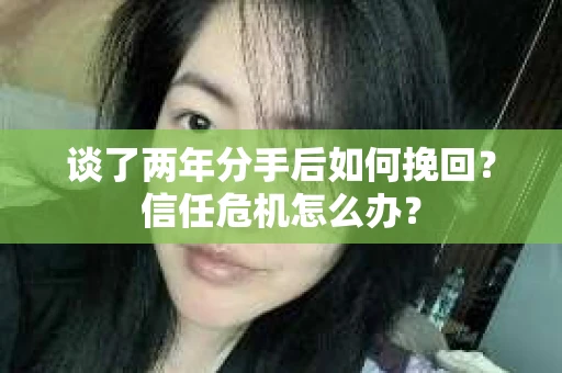 谈了两年分手后如何挽回?信任危机怎么办? 谈了两年分手后如何挽回?信任危机怎么办?