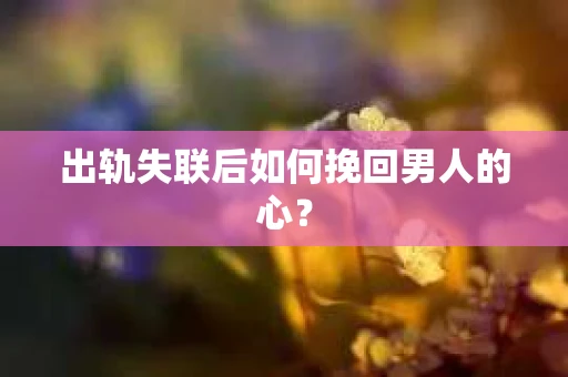 出轨失联后如何挽回男人的心？