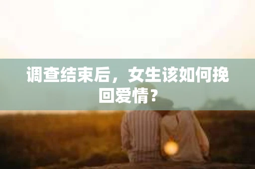 调查结束后,女生该如何挽回爱情? 调查结束后,女生该如何挽回爱情?