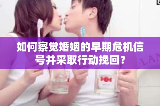 如何察觉婚姻的早期危机信号并采取行动挽回? 如何察觉婚姻的早期危机信号并采取行动挽回?