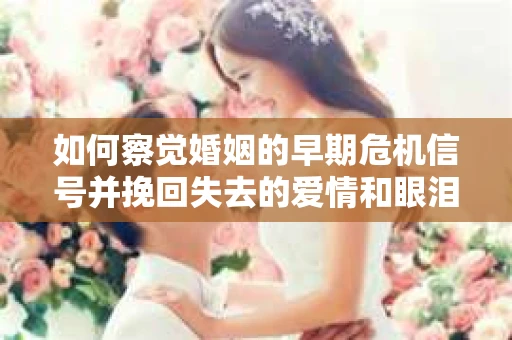 如何察觉婚姻的早期危机信号并挽回失去的爱情和眼泪? 如何察觉婚姻的早期危机信号并挽回失去的爱情和眼泪?