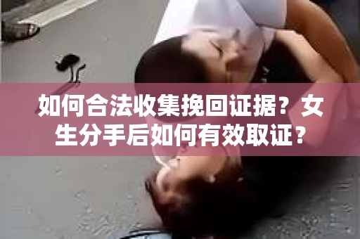 如何合法收集挽回证据?女生分手后如何有效取证? 如何合法收集挽回证据?女生分手后如何有效取证?