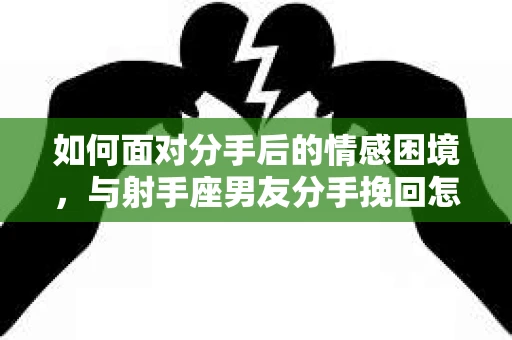 如何面对分手后的情感困境,与射手座男友分手挽回怎么办? 如何面对分手后的情感困境,与射手座男友分手挽回怎么办?