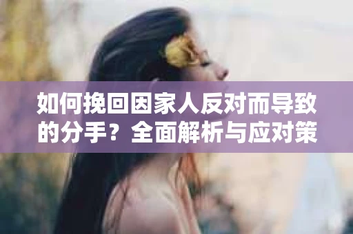 如何挽回因家人反对而导致的分手？全面解析与应对策略