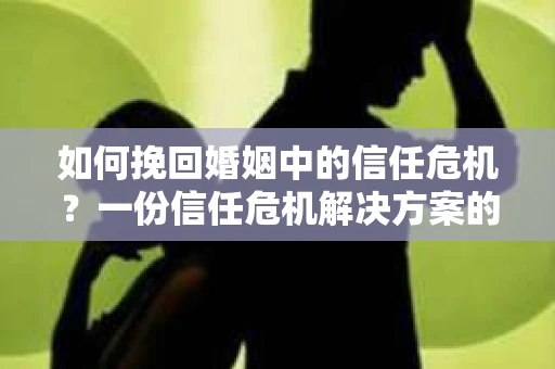 如何挽回婚姻中的信任危机?一份信任危机解决方案的干货指南 如何挽回婚姻中的信任危机?一份信任危机解决方案的干货指南