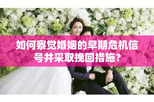 如何察觉婚姻的早期危机信号并采取挽回措施? 如何察觉婚姻的早期危机信号并采取挽回措施?
