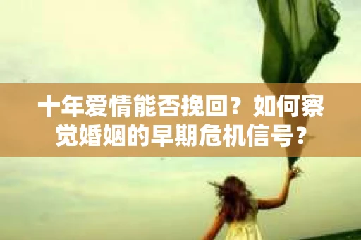 十年爱情能否挽回？如何察觉婚姻的早期危机信号？