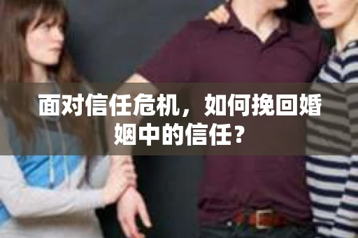 面对信任危机,如何挽回婚姻中的信任? 面对信任危机,如何挽回婚姻中的信任?
