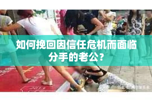 如何挽回因信任危机而面临分手的老公? 如何挽回因信任危机而面临分手的老公?
