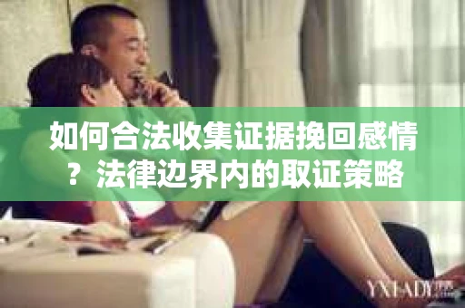 如何合法收集证据挽回感情？法律边界内的取证策略