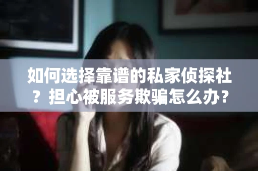 如何选择靠谱的私家侦探社？担心被服务欺骗怎么办？