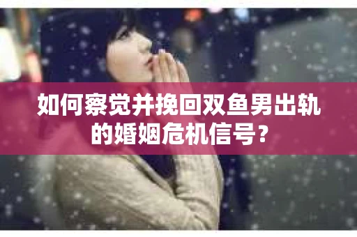 如何察觉并挽回双鱼男出轨的婚姻危机信号? 如何察觉并挽回双鱼男出轨的婚姻危机信号?