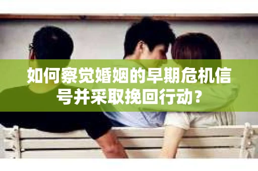 如何察觉婚姻的早期危机信号并采取挽回行动? 如何察觉婚姻的早期危机信号并采取挽回行动?