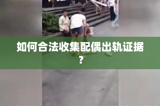 如何合法收集配偶出轨证据? 如何合法收集配偶出轨证据?