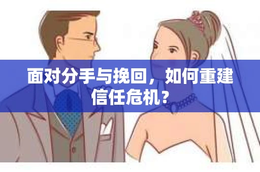 面对分手与挽回,如何重建信任危机? 面对分手与挽回,如何重建信任危机?