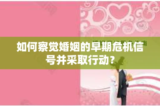 如何察觉婚姻的早期危机信号并采取行动? 如何察觉婚姻的早期危机信号并采取行动?
