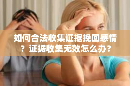 如何合法收集证据挽回感情？证据收集无效怎么办？