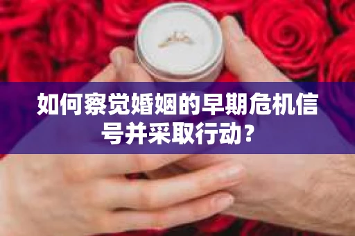 如何察觉婚姻的早期危机信号并采取行动? 如何察觉婚姻的早期危机信号并采取行动?