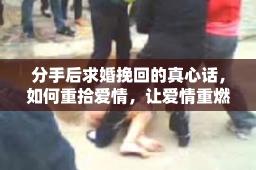 分手后求婚挽回的真心话,如何重拾爱情,让爱情重燃? 分手后求婚挽回的真心话,如何重拾爱情,让爱情重燃?