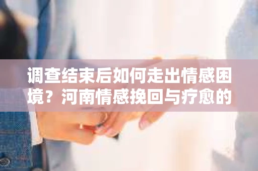 调查结束后如何走出情感困境？河南情感挽回与疗愈的实用方法