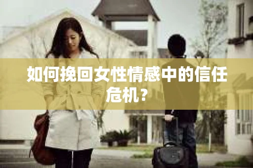 如何挽回女性情感中的信任危机? 如何挽回女性情感中的信任危机?