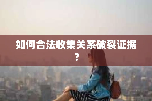 如何合法收集关系破裂证据？