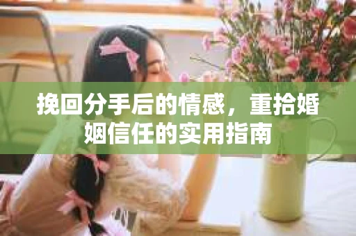 挽回分手后的情感，重拾婚姻信任的实用指南
