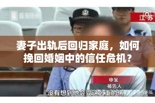 妻子出轨后回归家庭，如何挽回婚姻中的信任危机？