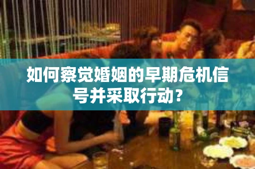 如何察觉婚姻的早期危机信号并采取行动? 如何察觉婚姻的早期危机信号并采取行动?