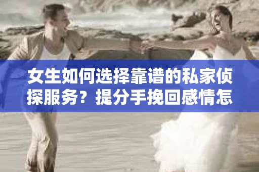 女生如何选择靠谱的私家侦探服务？提分手挽回感情怎么办？