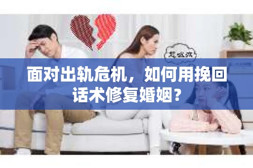 面对出轨危机，如何用挽回话术修复婚姻？