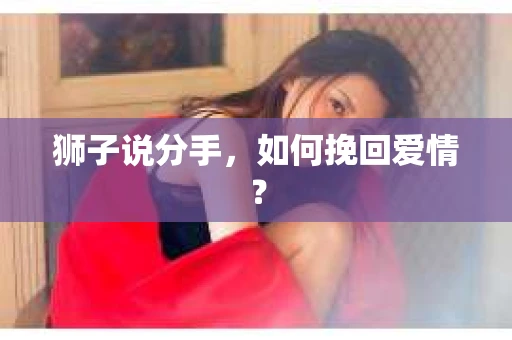 狮子说分手,如何挽回爱情? 狮子说分手,如何挽回爱情?