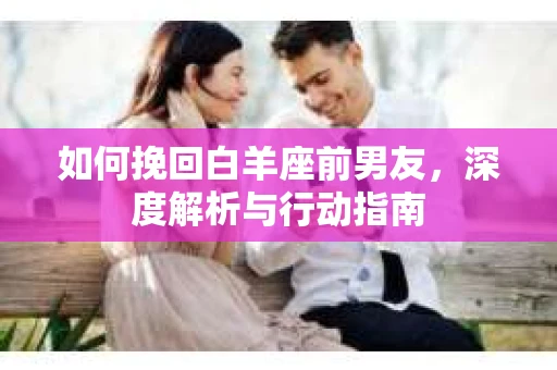 如何挽回白羊座前男友，深度解析与行动指南